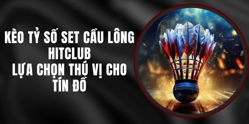 Kèo Tỷ Số Set Cầu lông Hitclub - Lựa Chọn Thú Vị Cho Tín Đồ
